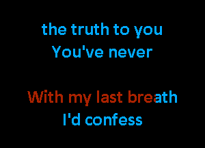 the truth to you
You've never

With my last breath
I'd confess