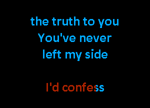 the truth to you
You've never

left my side

I'd confess