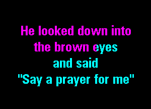 He looked down into
the brown eyes

and said
Say a prayer for me