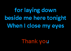 for laying down
beside me here tonight

When I close my eyes

Thank you