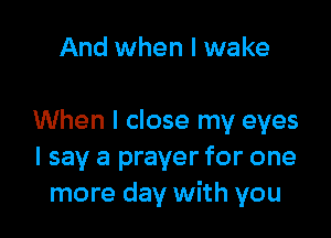 And when I wake

When I close my eyes
I say a prayer for one
more day with you