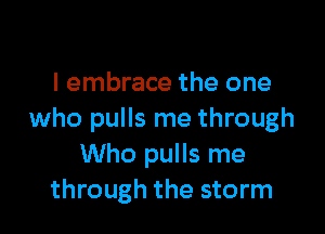 I embrace the one

who pulls me through
Who pulls me
through the storm