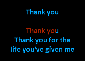 Thank you

Thank you
Thank you for the
life you've given me