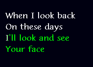 When I look back
On these days

I'll look and see
Your face