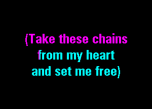 (Take these chains

from my heart
and set me free)