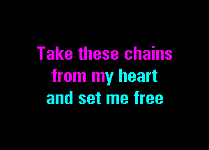 Take these chains

from my heart
and set me free