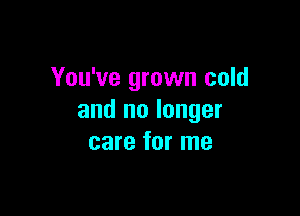 You've grown cold

and no longer
care for me