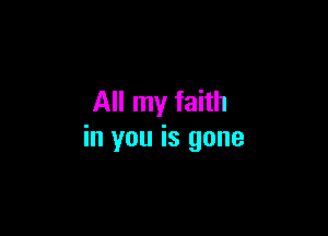 All my faith

in you is gone