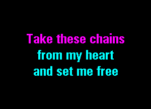 Take these chains

from my heart
and set me free