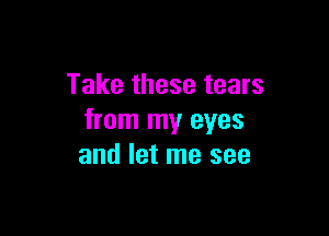 Take these tears

from my eyes
and let me see