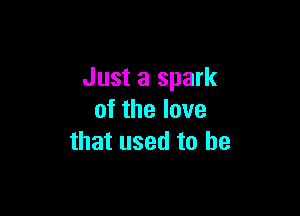 Just a spark

of the love
that used to he