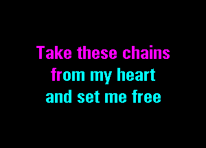 Take these chains

from my heart
and set me free