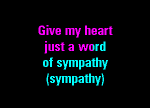 Give my heart
iust a word

of sympathy
(sympathy)