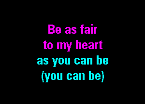 Be as fair
to my heart

as you can be
(you can he)