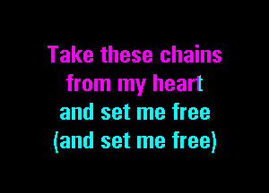 Take these chains
from my heart

and set me free
(and set me free)