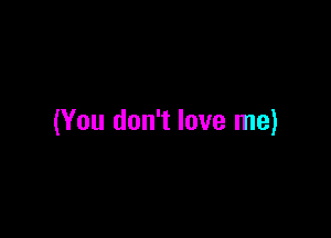 (You don't love me)