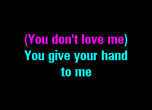 (You don't love me)

You give your hand
to me