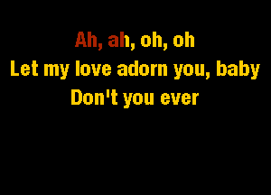 Ah, ah, oh, oh
Let my love adorn you, baby

Don't you ever