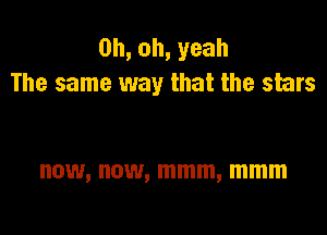 0h,oh,yeah
The same way that the stars

now, now, mmm, mmm