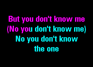 But you don't know me
(No you don't know me)

No you don't know
the one