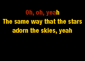 0h,oh,yeah
The same way that the stars

adorn the skies, yeah