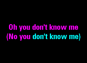 Oh you don't know me

(No you don't know me)