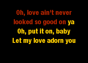 on, love ain't never
looked so good on ya

on, put it on, baby
Let my love adorn you