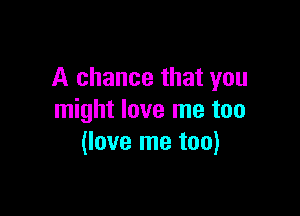 A chance that you

might love me too
(love me too)