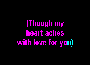 (Though my

heart aches
with love for you)