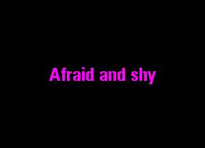 Afraid and shy