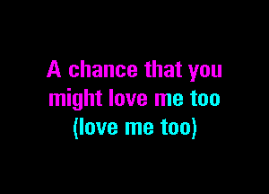 A chance that you

might love me too
(love me too)