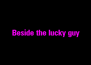 Beside the lucky guy