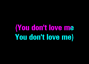 (You don't love me

You don't love me)