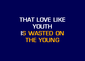 THAT LOVE LIKE
YOUTH

IS WASTED ON
THE YOUNG