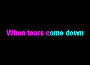 When tears come down