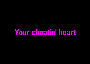 Your cheatin' heart