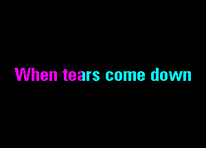 When tears come down