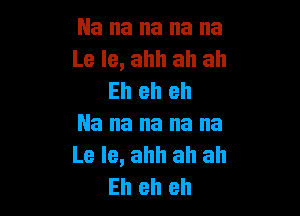 Na na na na na
Le Ie, ahh ah ah
Eh eh eh

Na na na na na
Le Ie, ahh ah ah
Eh eh eh