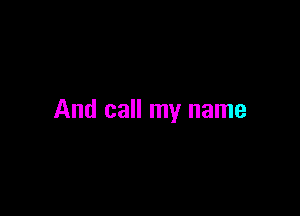 And call my name