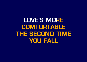 LOVE'S MORE
COMFORTABLE

THE SECOND TIME
YOU FALL