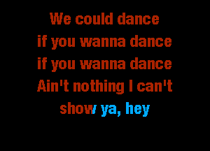 We could dance
if you wanna dance
if you wanna dance
Ain't nothing I can't

show ya, hey

g