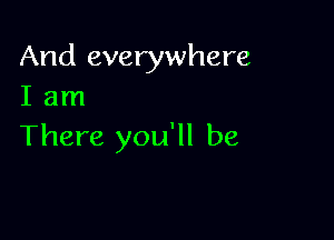 And everywhere
I am

There you'll be