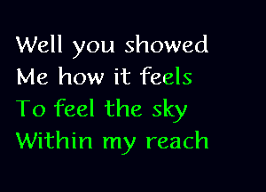 Well you showed
Me how it feels

To feel the sky
Within my reach