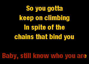 So you gotta
keep on climbing
In spite of the
chains that bind you

Baby, still know who you are