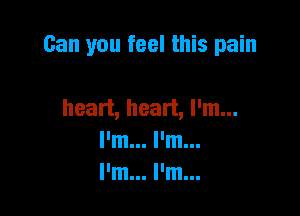 Can you feel this pain

heart, heart, I'm...
I'm... I'm...
I'm... I'm...