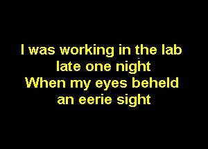 I was working in the lab
late one night

When my eyes beheld
an eerie sight