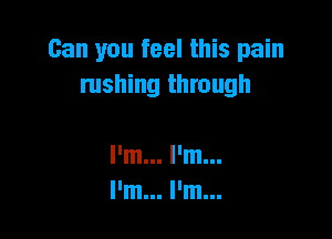 Can you feel this pain
rushing through

I'm... I'm...
llmlll llmlll