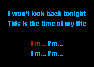 lwon't look back tonight
This is the time of my life

I'm... I'm...
llmlll llmlll