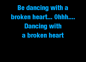 Be dancing with a
broken heart... 0hhh....
Dancing with

a broken heart