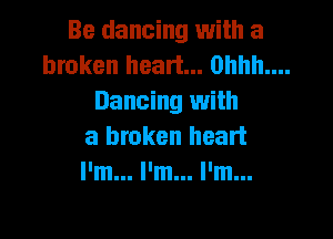 Be dancing with a
broken heart... 0hhh....
Dancing with

a broken heart
I'm... I'm... I'm...